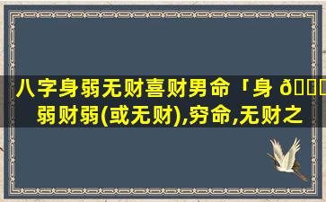 八字身弱无财喜财男命「身 🕊 弱财弱(或无财),穷命,无财之命,只宜求偏门」